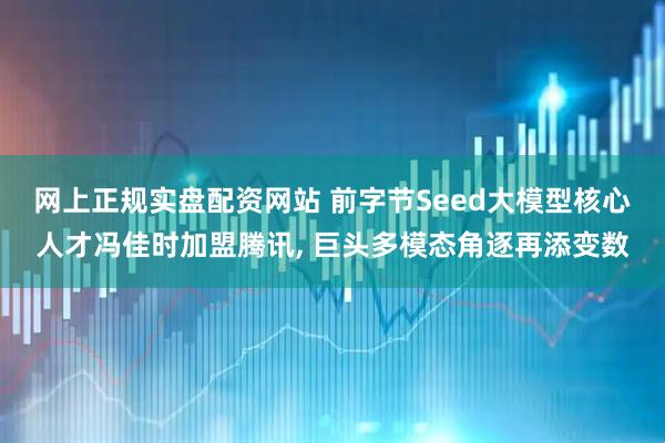 网上正规实盘配资网站 前字节Seed大模型核心人才冯佳时加盟腾讯, 巨头多模态角逐再添变数