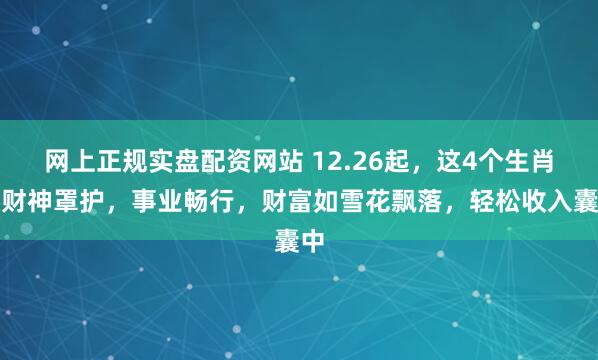 网上正规实盘配资网站 12.26起,这4个生肖被财神罩护,事业畅行,财富如雪花飘落,轻松收入囊中
