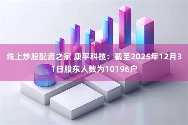 线上炒股配资之家 康平科技：截至2025年12月31日股东人数为10196户