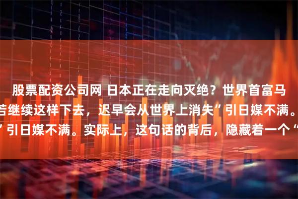 股票配资公司网 日本正在走向灭绝？世界首富马斯克语出惊人：“日本若继续这样下去，迟早会从世界上消失”引日媒不满。实际上，这句话的背后，隐藏着一个“惊天阴谋”！